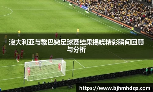 澳大利亚与黎巴嫩足球赛结果揭晓精彩瞬间回顾与分析